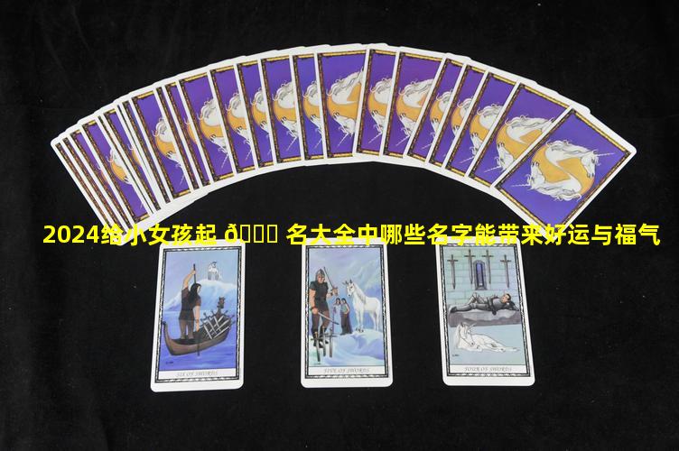 2024给小女孩起 🐅 名大全中哪些名字能带来好运与福气